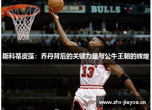 斯科蒂皮蓬：乔丹背后的关键力量与公牛王朝的辉煌