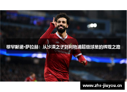 穆罕默德·萨拉赫：从沙漠之子到利物浦超级球星的辉煌之路