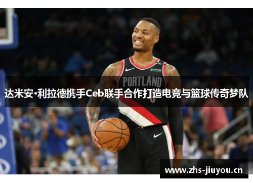 达米安·利拉德携手Ceb联手合作打造电竞与篮球传奇梦队