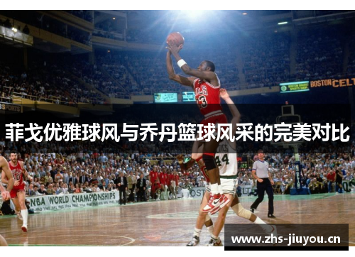 菲戈优雅球风与乔丹篮球风采的完美对比