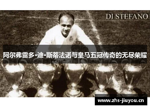 阿尔弗雷多·迪·斯蒂法诺与皇马五冠传奇的无尽荣耀