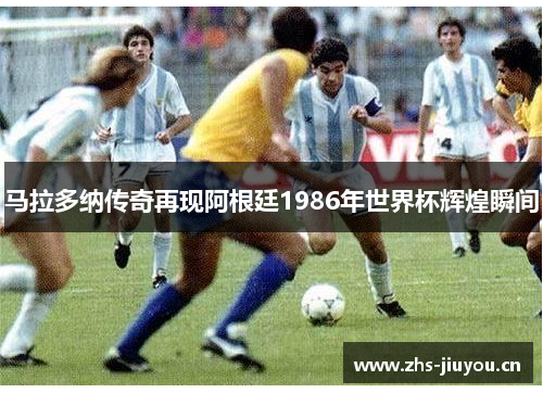 马拉多纳传奇再现阿根廷1986年世界杯辉煌瞬间