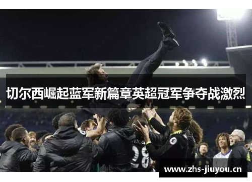 切尔西崛起蓝军新篇章英超冠军争夺战激烈