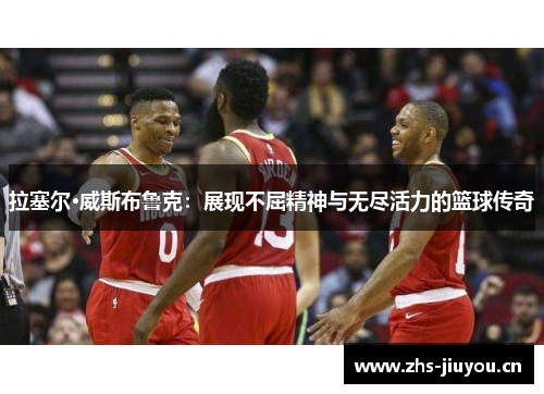 拉塞尔·威斯布鲁克：展现不屈精神与无尽活力的篮球传奇