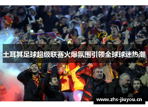 土耳其足球超级联赛火爆氛围引领全球球迷热潮