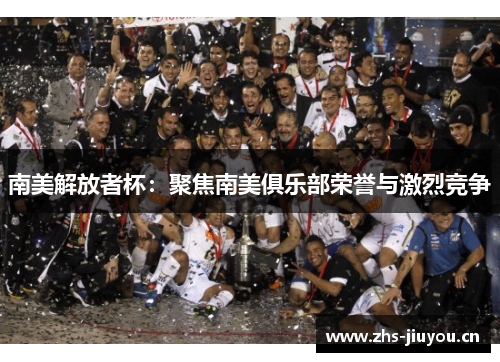 南美解放者杯：聚焦南美俱乐部荣誉与激烈竞争