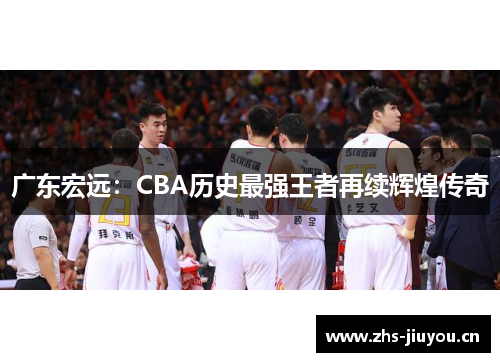 广东宏远：CBA历史最强王者再续辉煌传奇