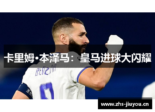 卡里姆·本泽马：皇马进球大闪耀