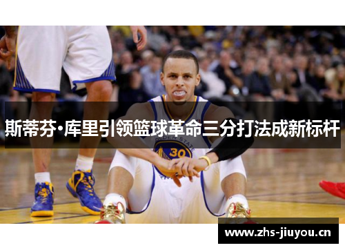斯蒂芬·库里引领篮球革命三分打法成新标杆