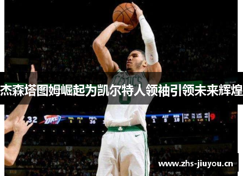 杰森塔图姆崛起为凯尔特人领袖引领未来辉煌