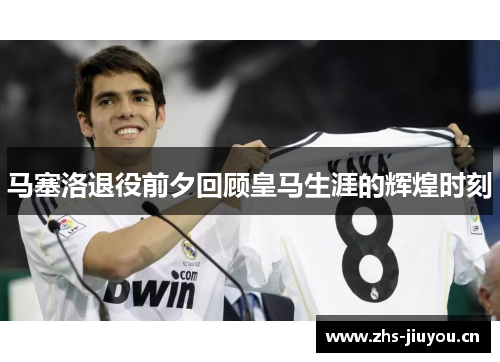 马塞洛退役前夕回顾皇马生涯的辉煌时刻
