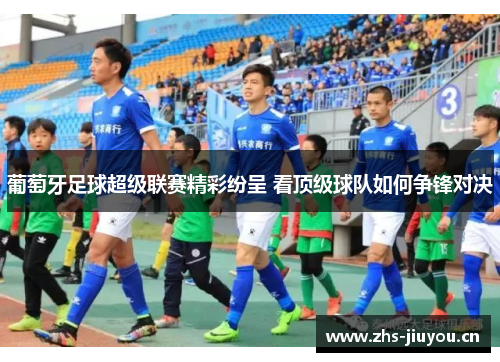 葡萄牙足球超级联赛精彩纷呈 看顶级球队如何争锋对决