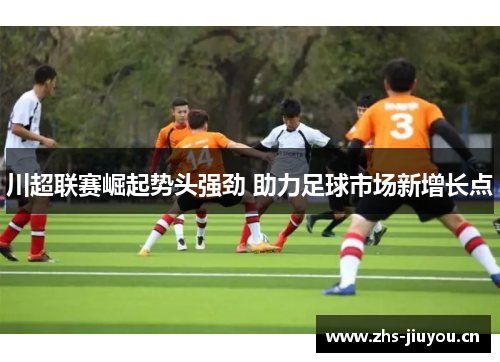 川超联赛崛起势头强劲 助力足球市场新增长点