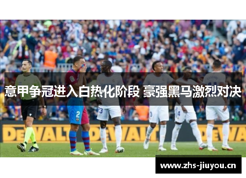 意甲争冠进入白热化阶段 豪强黑马激烈对决