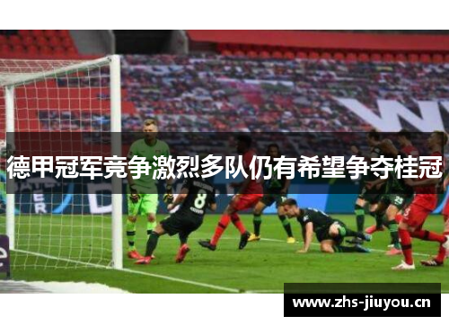 德甲冠军竞争激烈多队仍有希望争夺桂冠