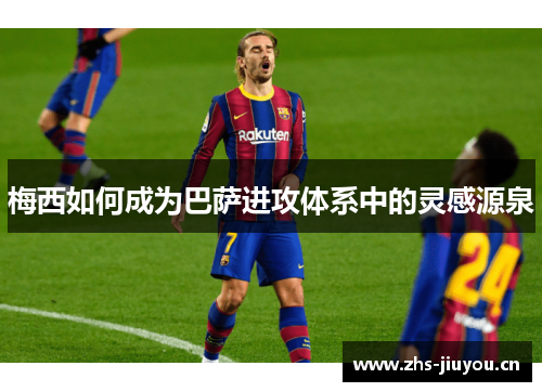 梅西如何成为巴萨进攻体系中的灵感源泉