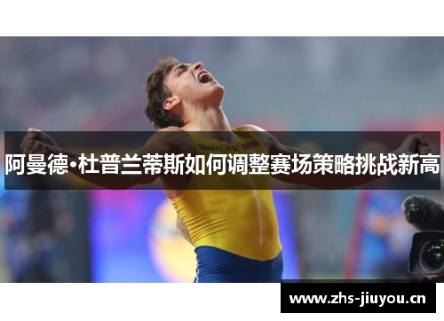 阿曼德·杜普兰蒂斯如何调整赛场策略挑战新高