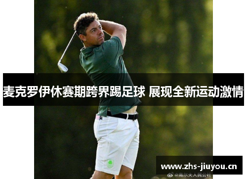 麦克罗伊休赛期跨界踢足球 展现全新运动激情