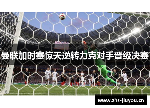 曼联加时赛惊天逆转力克对手晋级决赛