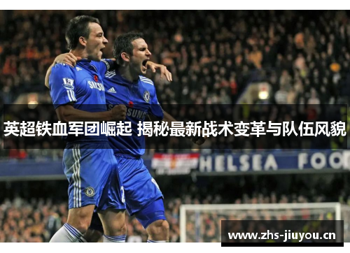 英超铁血军团崛起 揭秘最新战术变革与队伍风貌