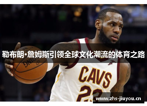 勒布朗·詹姆斯引领全球文化潮流的体育之路