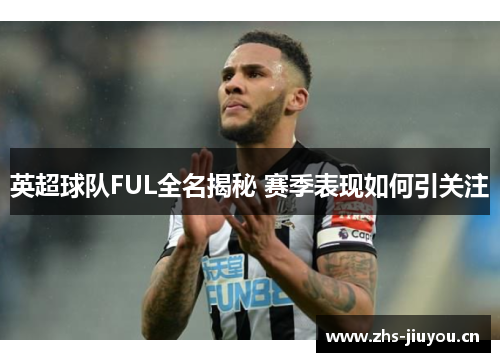 英超球队FUL全名揭秘 赛季表现如何引关注
