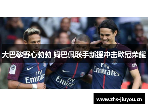 大巴黎野心勃勃 姆巴佩联手新援冲击欧冠荣耀