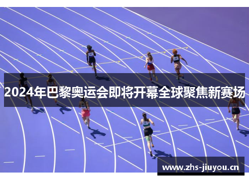 2024年巴黎奥运会即将开幕全球聚焦新赛场