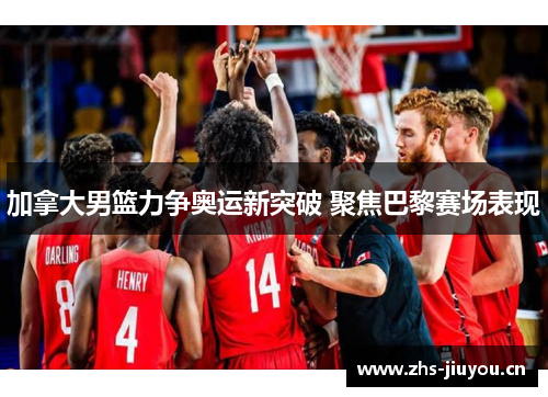 加拿大男篮力争奥运新突破 聚焦巴黎赛场表现